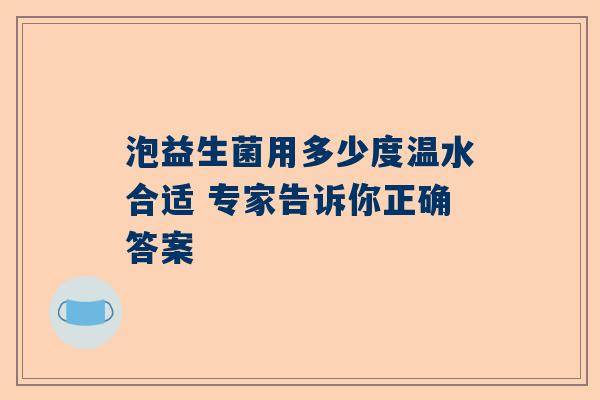 泡益生菌用多少度温水合适 专家告诉你正确答案