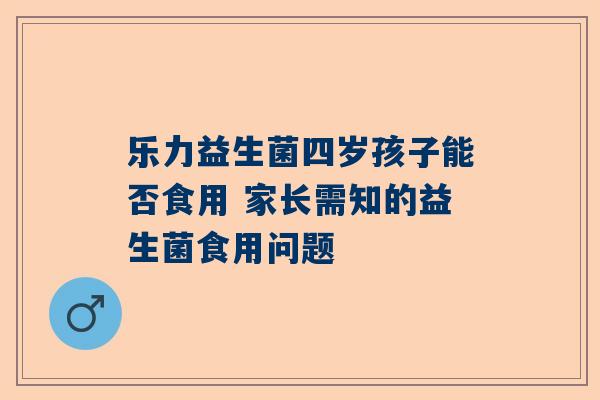 乐力益生菌四岁孩子能否食用 家长需知的益生菌食用问题