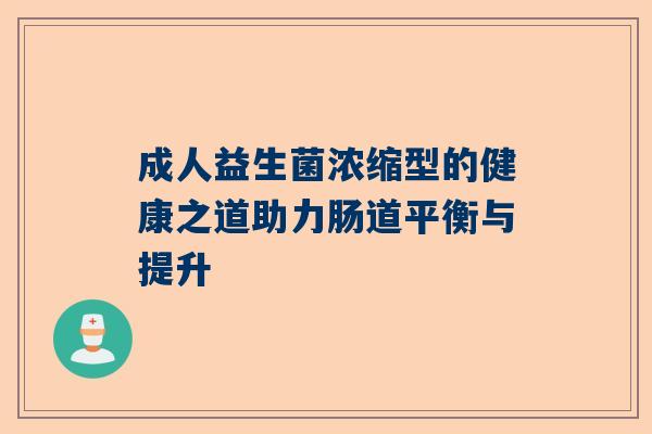 成人益生菌浓缩型的健康之道助力肠道平衡与提升