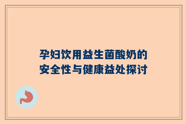 孕妇饮用益生菌酸奶的安全性与健康益处探讨