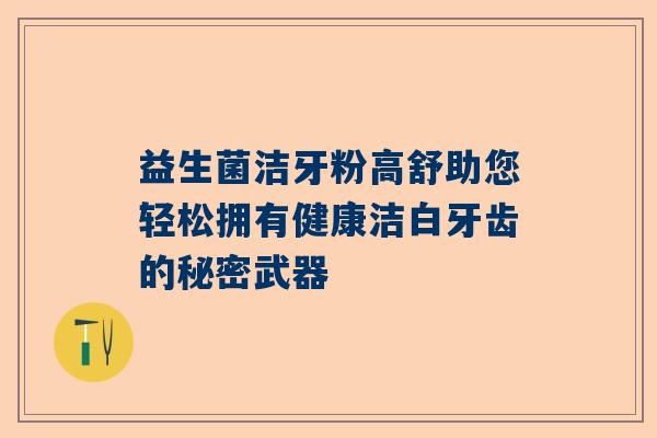 益生菌洁牙粉高舒助您轻松拥有健康洁白牙齿的秘密武器