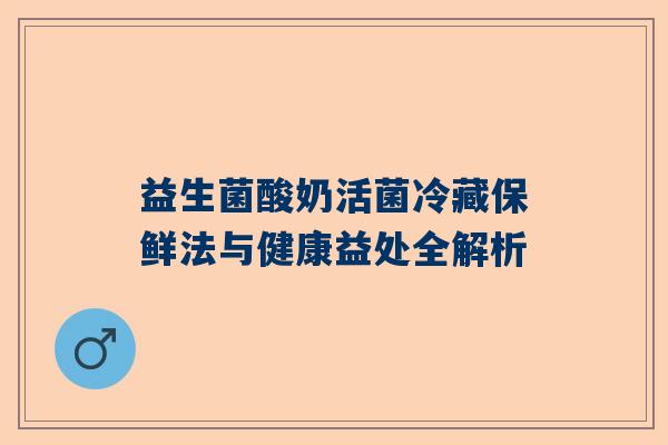 益生菌酸奶活菌冷藏保鲜法与健康益处全解析