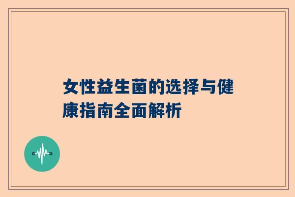 女性益生菌的选择与健康指南全面解析
