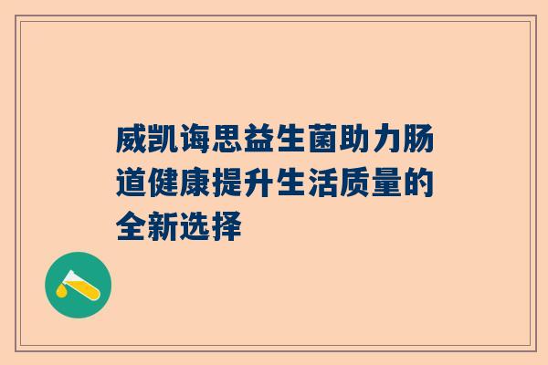 威凯诲思益生菌助力肠道健康提升生活质量的全新选择