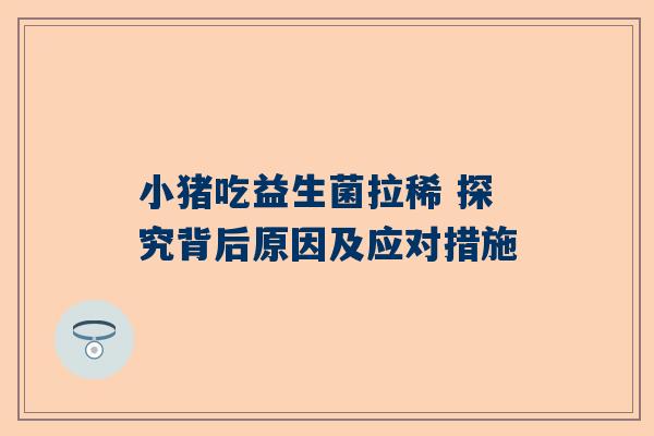 小猪吃益生菌拉稀 探究背后原因及应对措施