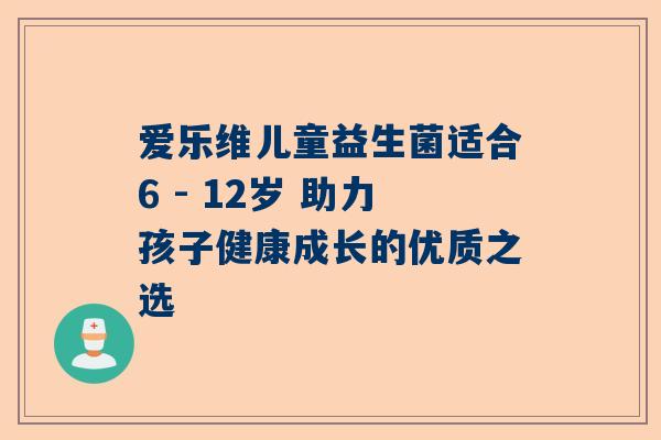 爱乐维儿童益生菌适合6 - 12岁 助力孩子健康成长的优质之选