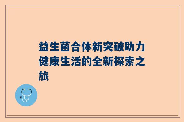 益生菌合体新突破助力健康生活的全新探索之旅