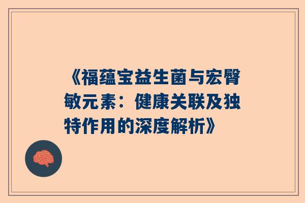 《福蕴宝益生菌与宏臀敏元素：健康关联及独特作用的深度解析》