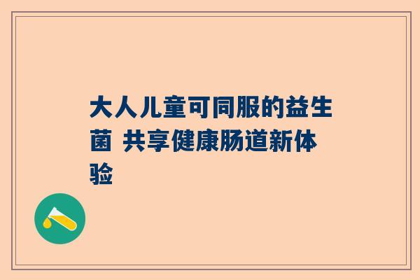 大人儿童可同服的益生菌 共享健康肠道新体验