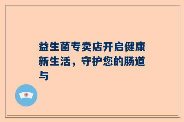 益生菌专卖店开启健康新生活，守护您的肠道与