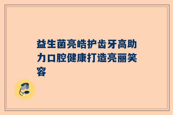 益生菌亮皓护齿牙高助力口腔健康打造亮丽笑容