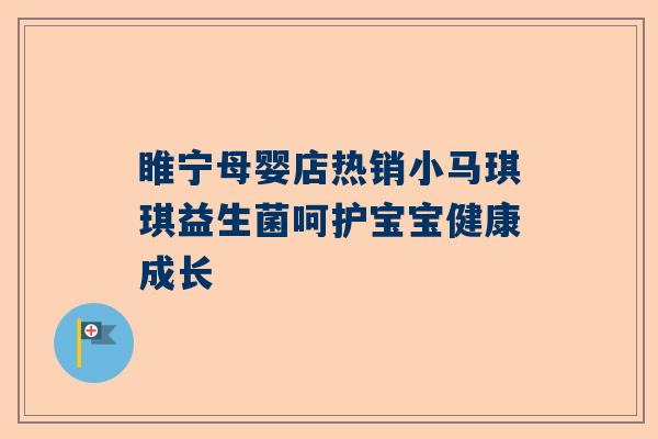 睢宁母婴店热销小马琪琪益生菌呵护宝宝健康成长