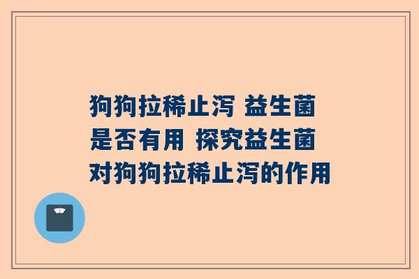 狗狗拉稀止泻 益生菌是否有用 探究益生菌对狗狗拉稀止泻的作用