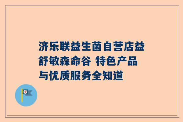 济乐联益生菌自营店益舒敏森命谷 特色产品与优质服务全知道