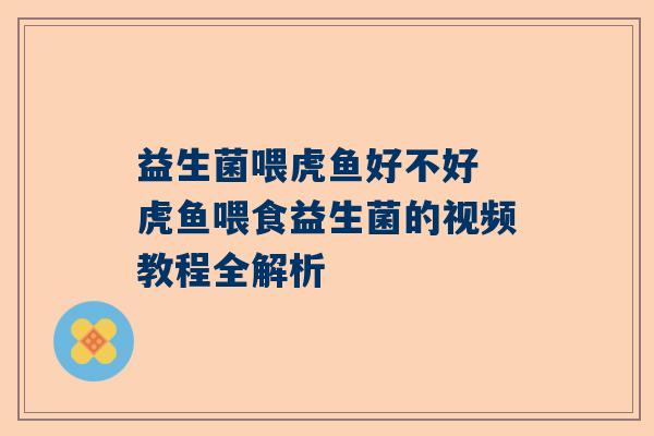 益生菌喂虎鱼好不好 虎鱼喂食益生菌的视频教程全解析