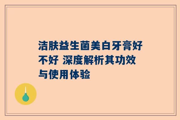 洁肤益生菌美白牙膏好不好 深度解析其功效与使用体验