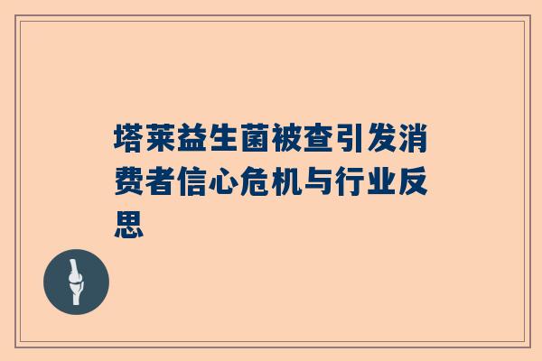 塔莱益生菌被查引发消费者信心危机与行业反思