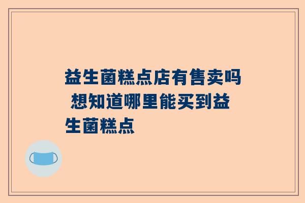 益生菌糕点店有售卖吗 想知道哪里能买到益生菌糕点