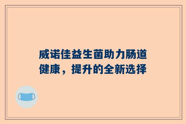 威诺佳益生菌助力肠道健康，提升的全新选择