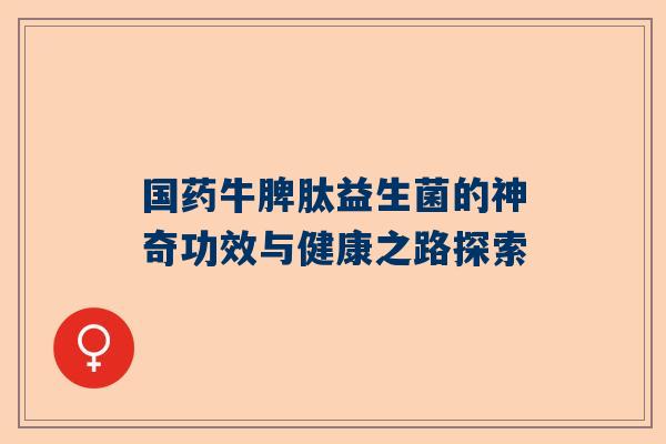 国药牛脾肽益生菌的神奇功效与健康之路探索