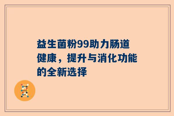 益生菌粉99助力肠道健康，提升与消化功能的全新选择
