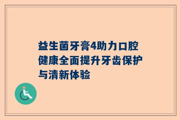 益生菌牙膏4助力口腔健康全面提升牙齿保护与清新体验