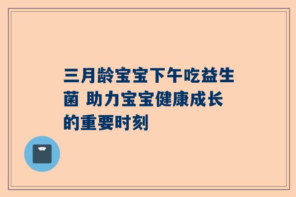 三月龄宝宝下午吃益生菌 助力宝宝健康成长的重要时刻