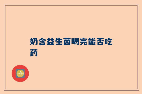 奶含益生菌喝完能否吃药