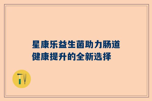 星康乐益生菌助力肠道健康提升的全新选择