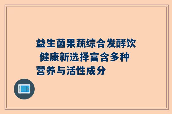 益生菌果蔬综合发酵饮 健康新选择富含多种营养与活性成分