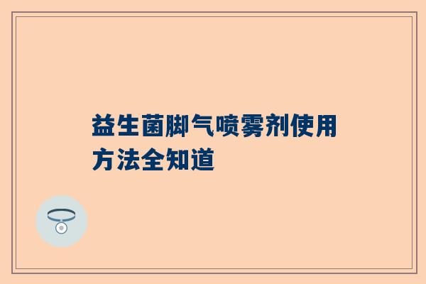 益生菌脚气喷雾剂使用方法全知道