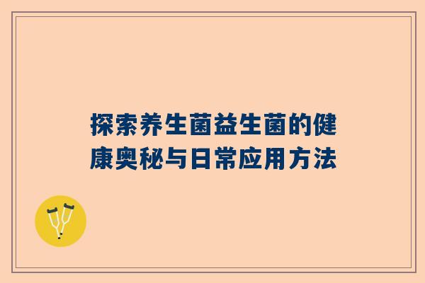 探索养生菌益生菌的健康奥秘与日常应用方法