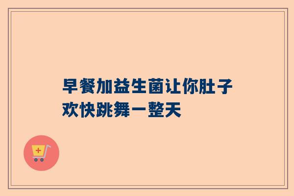 早餐加益生菌让你肚子欢快跳舞一整天
