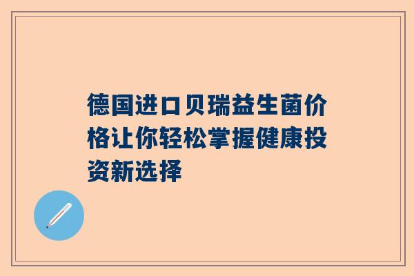 德国进口贝瑞益生菌价格让你轻松掌握健康投资新选择