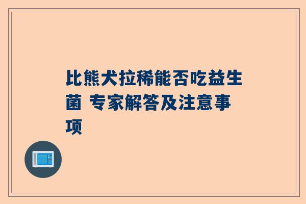 比熊犬拉稀能否吃益生菌 专家解答及注意事项
