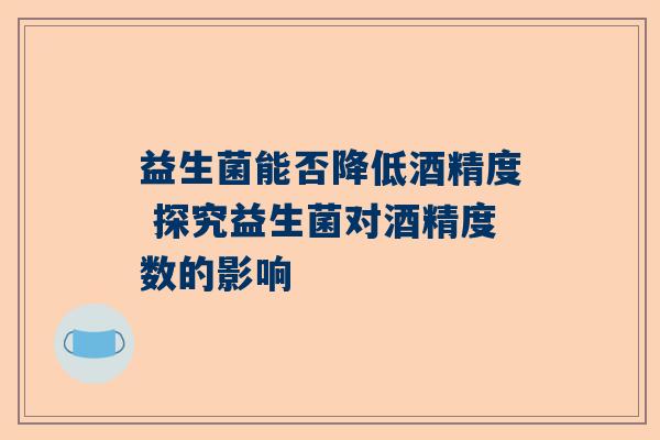 益生菌能否降低酒精度 探究益生菌对酒精度数的影响