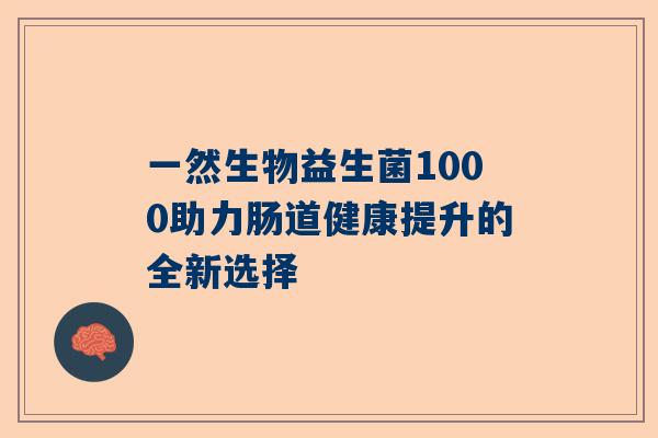 一然生物益生菌1000助力肠道健康提升的全新选择