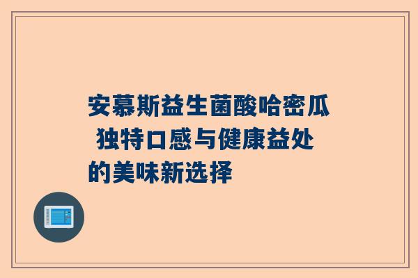 安慕斯益生菌酸哈密瓜 独特口感与健康益处的美味新选择