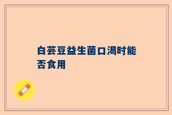 白芸豆益生菌口渴时能否食用