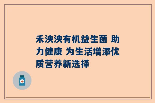 禾泱泱有机益生菌 助力健康 为生活增添优质营养新选择