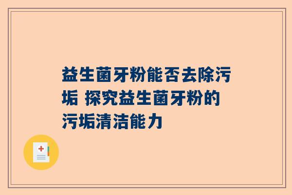 益生菌牙粉能否去除污垢 探究益生菌牙粉的污垢清洁能力