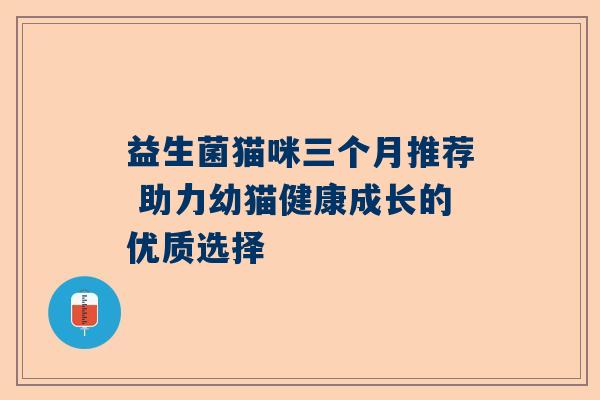 益生菌猫咪三个月推荐 助力幼猫健康成长的优质选择