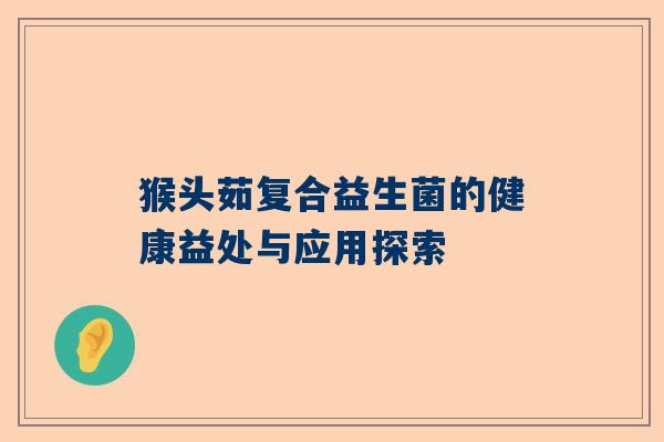 猴头茹复合益生菌的健康益处与应用探索