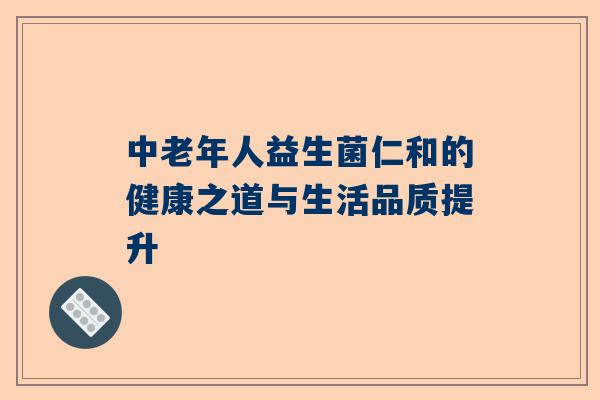 中老年人益生菌仁和的健康之道与生活品质提升