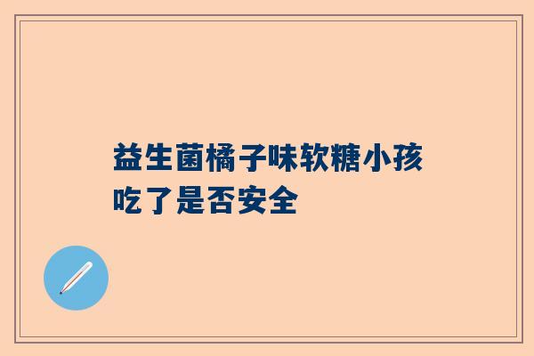 益生菌橘子味软糖小孩吃了是否安全