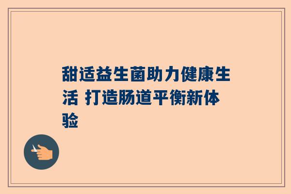 甜适益生菌助力健康生活 打造肠道平衡新体验