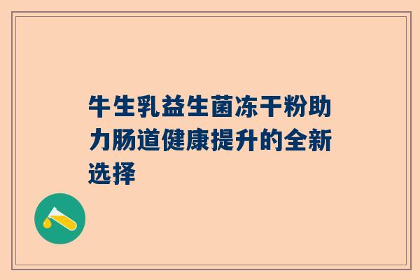 牛生乳益生菌冻干粉助力肠道健康提升的全新选择