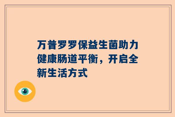 万普罗罗保益生菌助力健康肠道平衡，开启全新生活方式