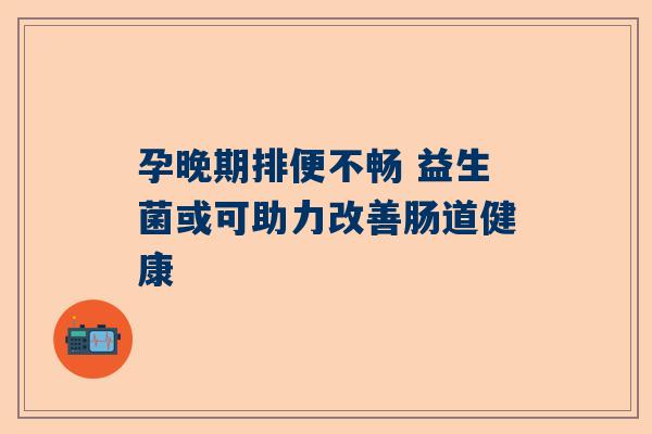 孕晚期排便不畅 益生菌或可助力改善肠道健康