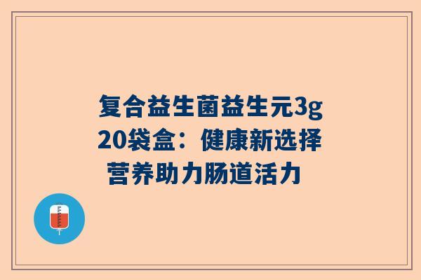 复合益生菌益生元3g20袋盒：健康新选择 营养助力肠道活力
